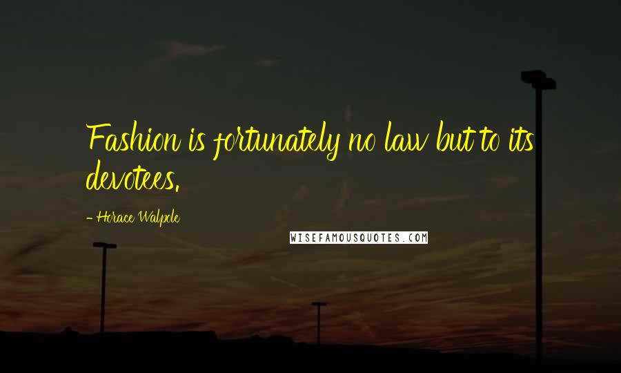 Horace Walpole Quotes: Fashion is fortunately no law but to its devotees.