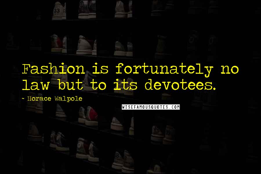 Horace Walpole Quotes: Fashion is fortunately no law but to its devotees.