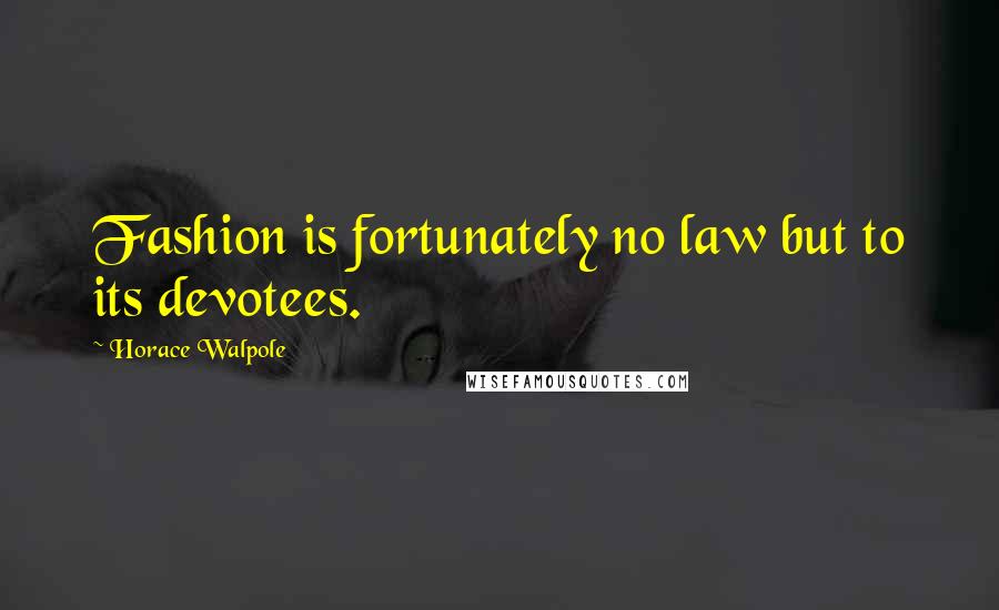 Horace Walpole Quotes: Fashion is fortunately no law but to its devotees.