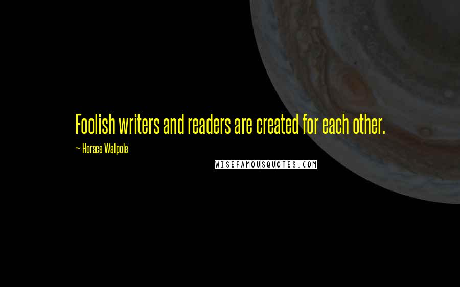 Horace Walpole Quotes: Foolish writers and readers are created for each other.