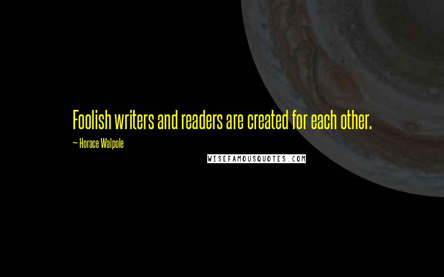 Horace Walpole Quotes: Foolish writers and readers are created for each other.