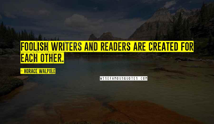 Horace Walpole Quotes: Foolish writers and readers are created for each other.