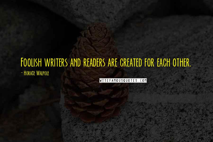 Horace Walpole Quotes: Foolish writers and readers are created for each other.