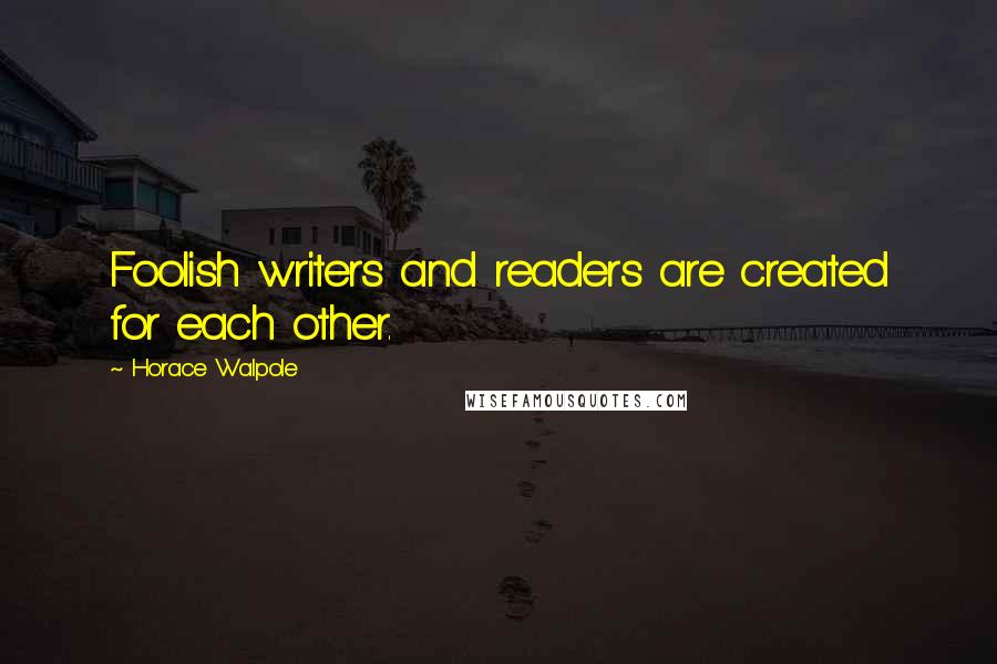 Horace Walpole Quotes: Foolish writers and readers are created for each other.