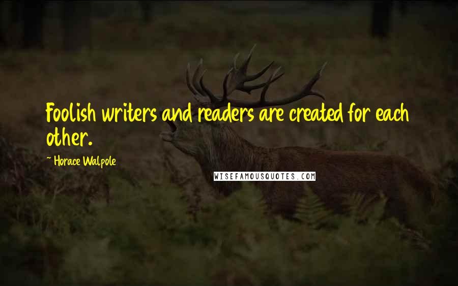 Horace Walpole Quotes: Foolish writers and readers are created for each other.