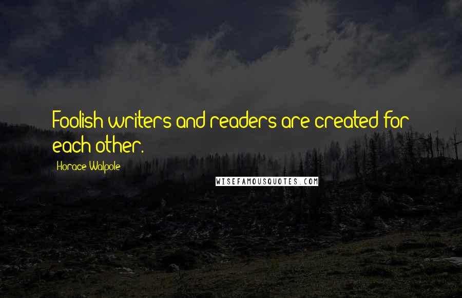 Horace Walpole Quotes: Foolish writers and readers are created for each other.