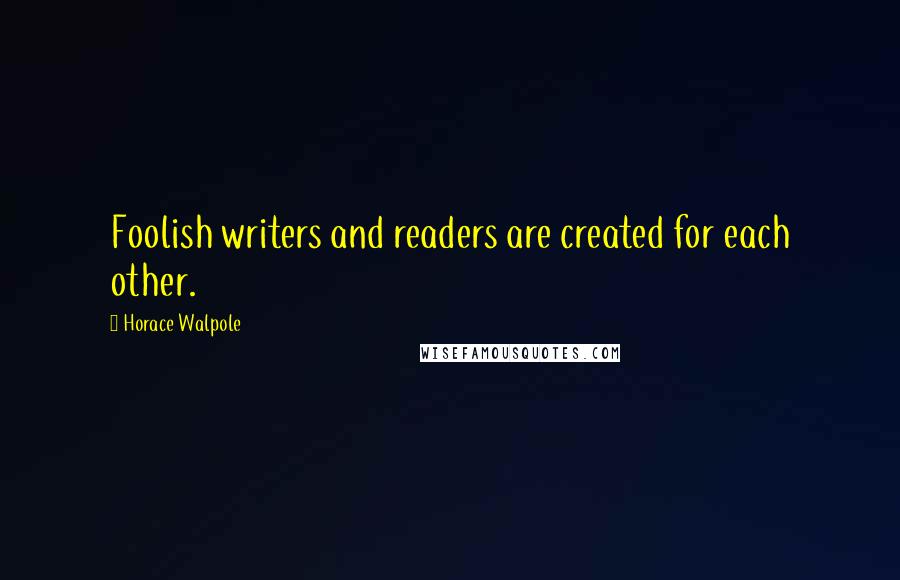 Horace Walpole Quotes: Foolish writers and readers are created for each other.