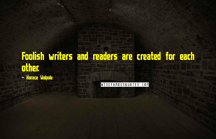 Horace Walpole Quotes: Foolish writers and readers are created for each other.