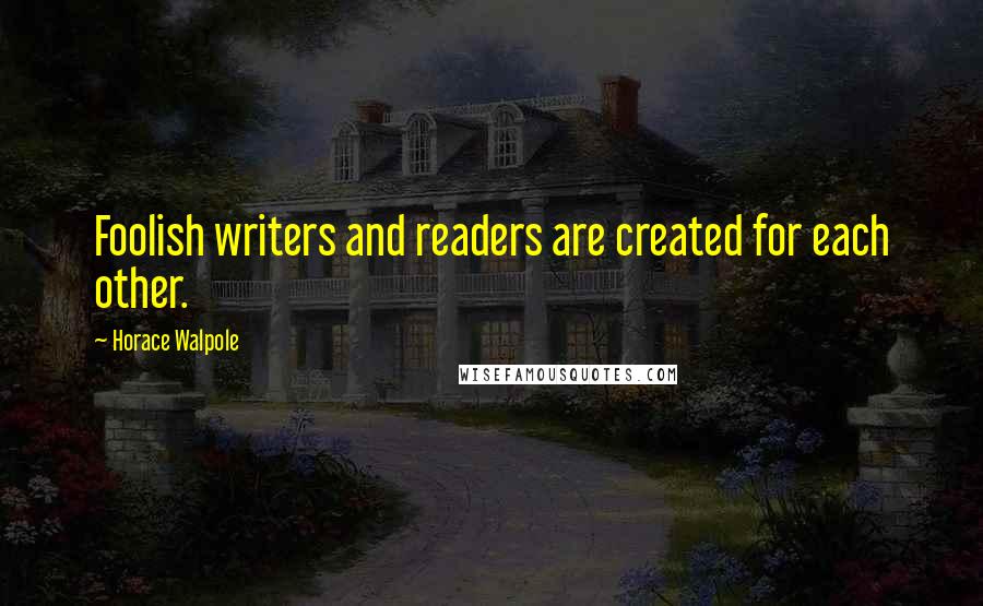 Horace Walpole Quotes: Foolish writers and readers are created for each other.