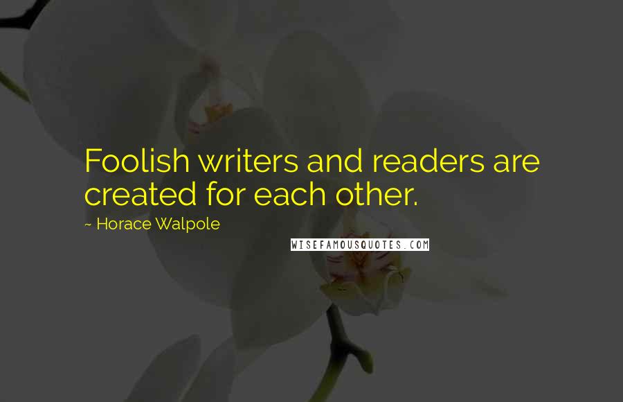 Horace Walpole Quotes: Foolish writers and readers are created for each other.