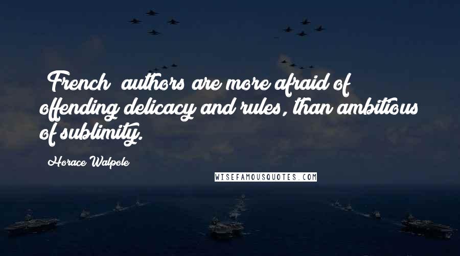 Horace Walpole Quotes: [French] authors are more afraid of offending delicacy and rules, than ambitious of sublimity.