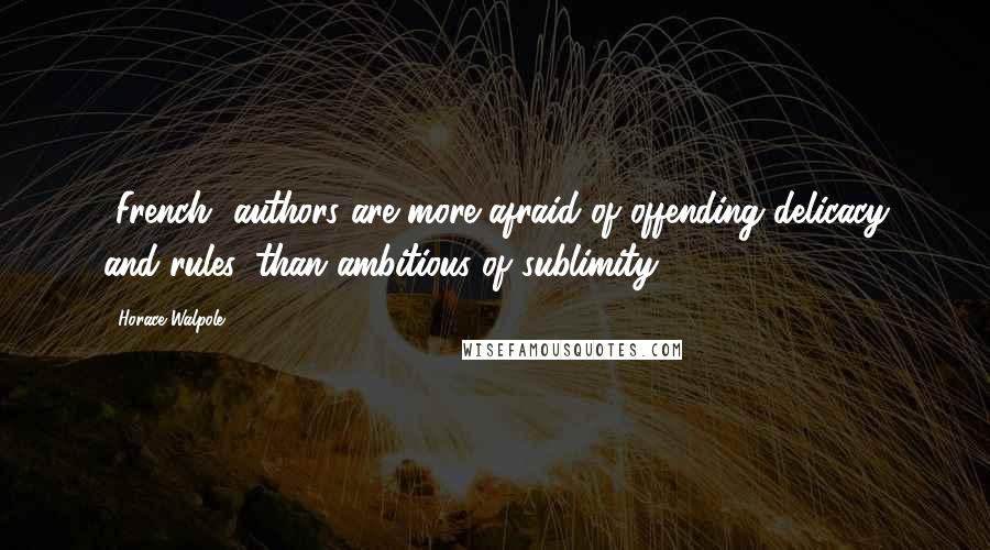 Horace Walpole Quotes: [French] authors are more afraid of offending delicacy and rules, than ambitious of sublimity.