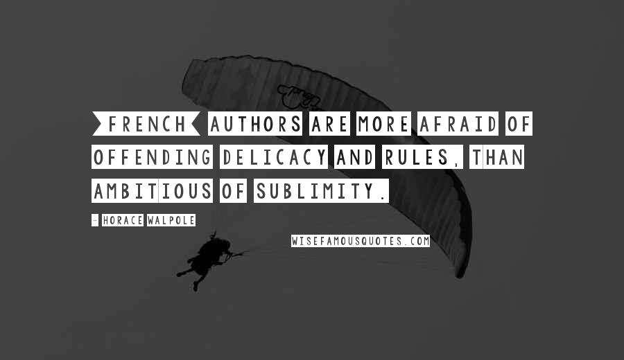 Horace Walpole Quotes: [French] authors are more afraid of offending delicacy and rules, than ambitious of sublimity.