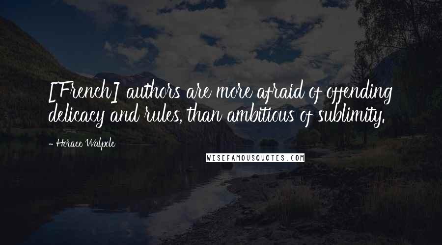 Horace Walpole Quotes: [French] authors are more afraid of offending delicacy and rules, than ambitious of sublimity.