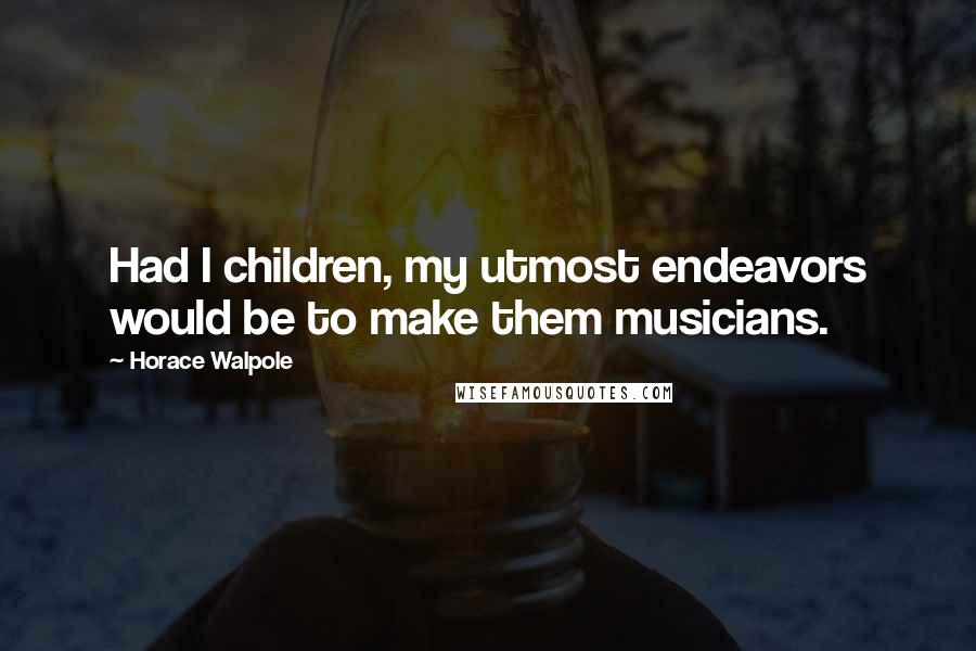 Horace Walpole Quotes: Had I children, my utmost endeavors would be to make them musicians.