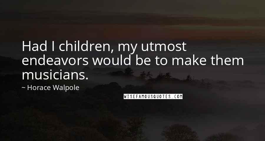 Horace Walpole Quotes: Had I children, my utmost endeavors would be to make them musicians.