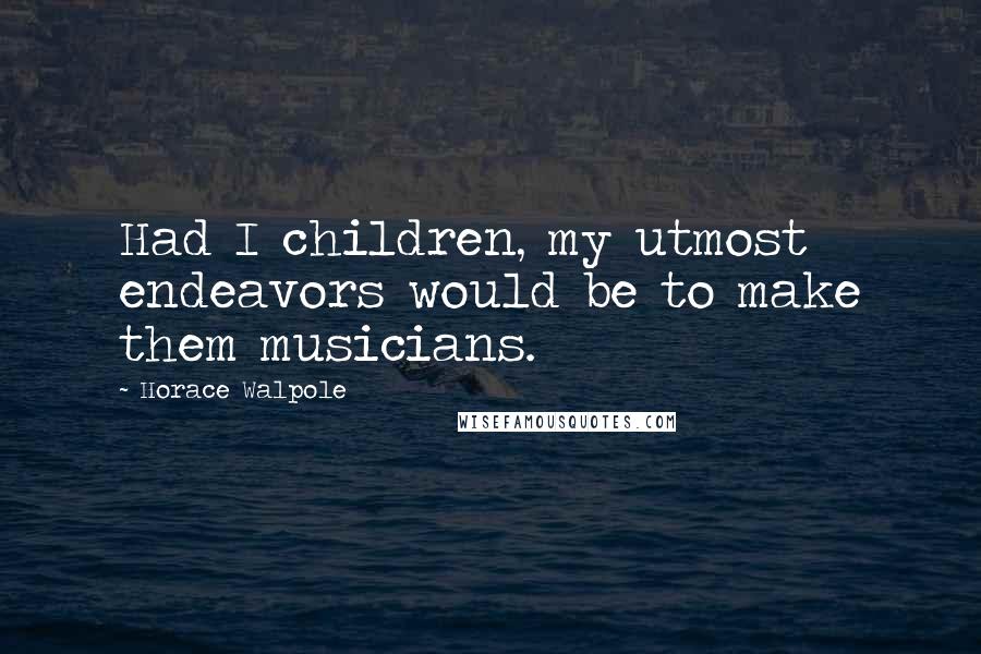 Horace Walpole Quotes: Had I children, my utmost endeavors would be to make them musicians.