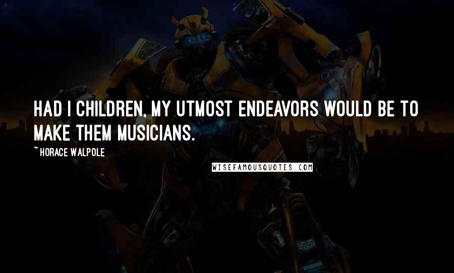 Horace Walpole Quotes: Had I children, my utmost endeavors would be to make them musicians.