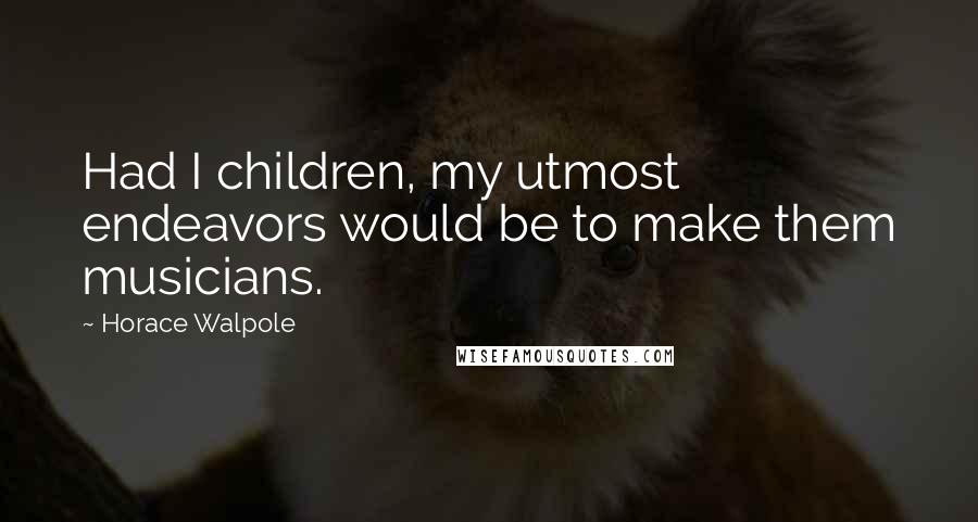 Horace Walpole Quotes: Had I children, my utmost endeavors would be to make them musicians.