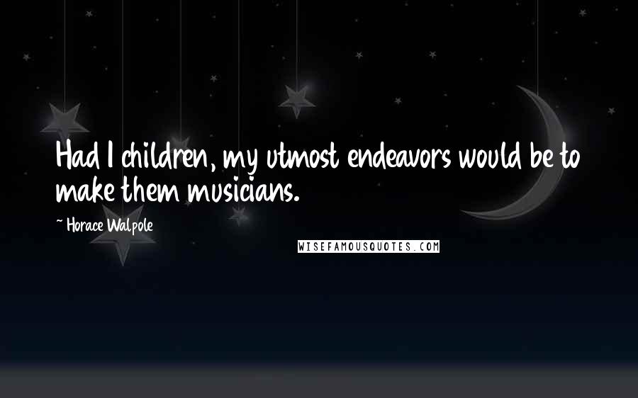 Horace Walpole Quotes: Had I children, my utmost endeavors would be to make them musicians.