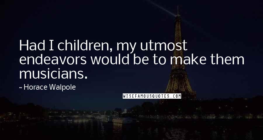 Horace Walpole Quotes: Had I children, my utmost endeavors would be to make them musicians.