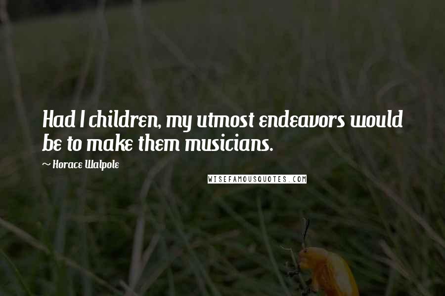 Horace Walpole Quotes: Had I children, my utmost endeavors would be to make them musicians.