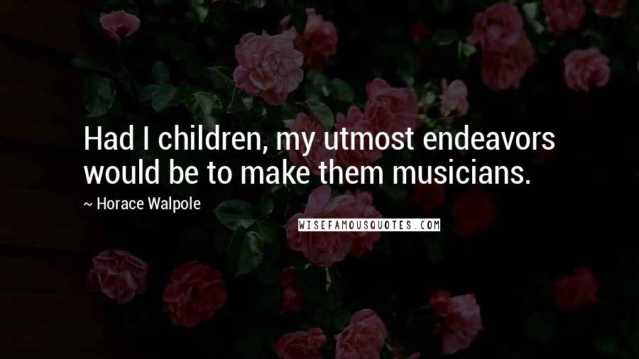 Horace Walpole Quotes: Had I children, my utmost endeavors would be to make them musicians.