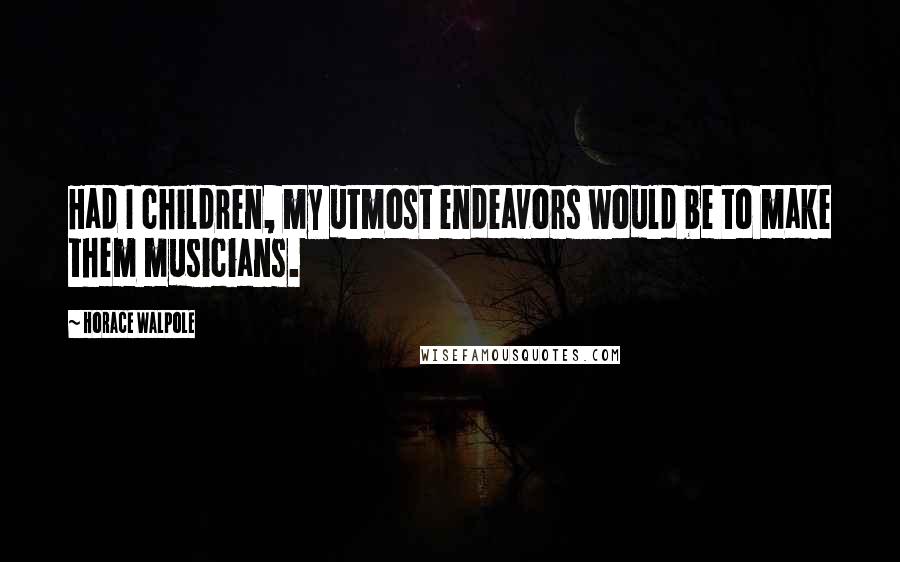 Horace Walpole Quotes: Had I children, my utmost endeavors would be to make them musicians.