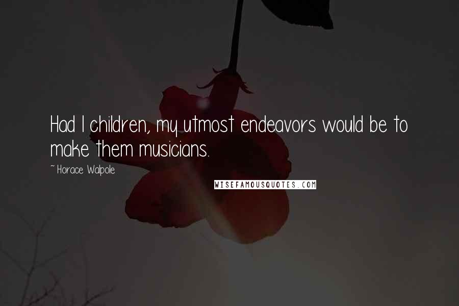 Horace Walpole Quotes: Had I children, my utmost endeavors would be to make them musicians.