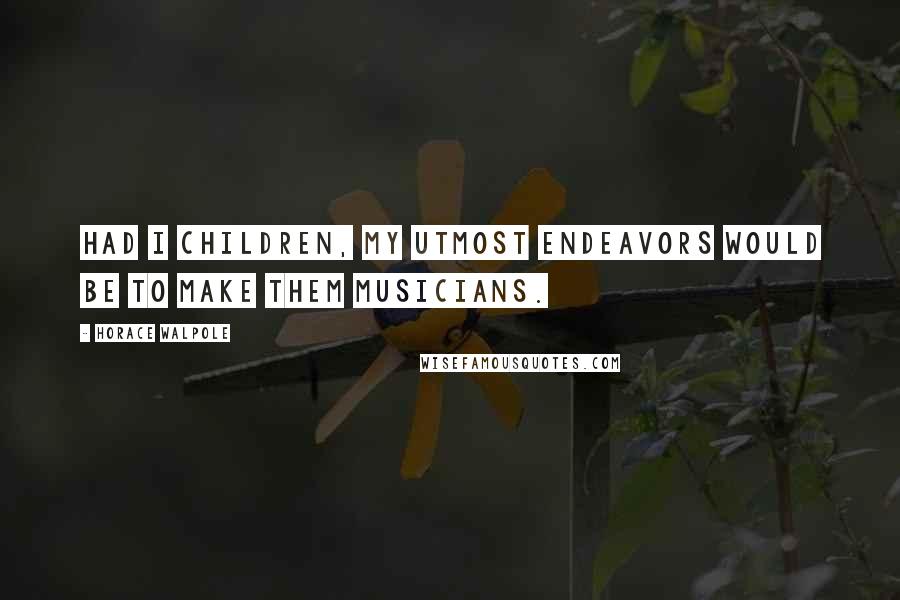 Horace Walpole Quotes: Had I children, my utmost endeavors would be to make them musicians.