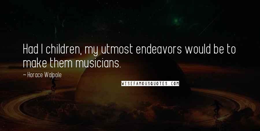 Horace Walpole Quotes: Had I children, my utmost endeavors would be to make them musicians.