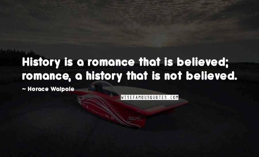 Horace Walpole Quotes: History is a romance that is believed; romance, a history that is not believed.