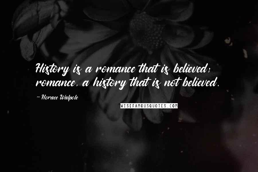 Horace Walpole Quotes: History is a romance that is believed; romance, a history that is not believed.