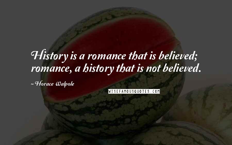 Horace Walpole Quotes: History is a romance that is believed; romance, a history that is not believed.