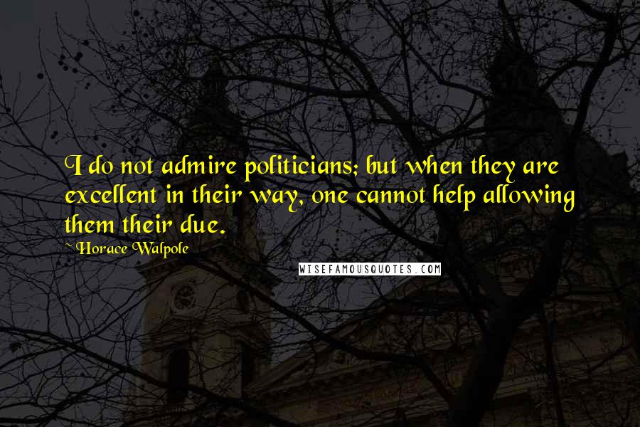 Horace Walpole Quotes: I do not admire politicians; but when they are excellent in their way, one cannot help allowing them their due.