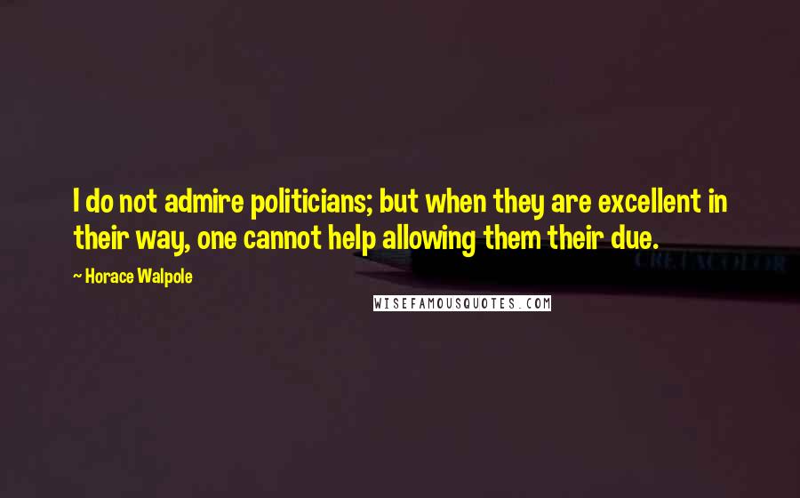 Horace Walpole Quotes: I do not admire politicians; but when they are excellent in their way, one cannot help allowing them their due.