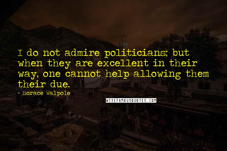 Horace Walpole Quotes: I do not admire politicians; but when they are excellent in their way, one cannot help allowing them their due.