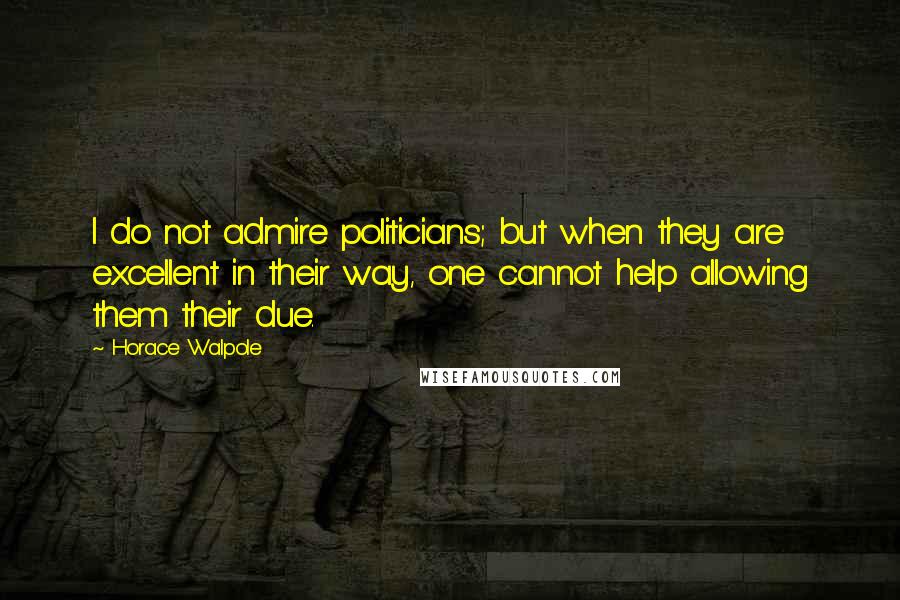 Horace Walpole Quotes: I do not admire politicians; but when they are excellent in their way, one cannot help allowing them their due.