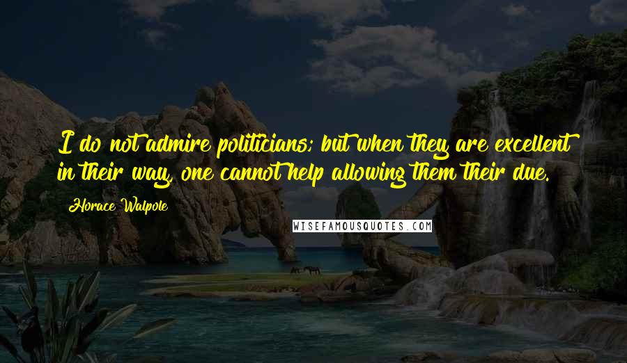 Horace Walpole Quotes: I do not admire politicians; but when they are excellent in their way, one cannot help allowing them their due.