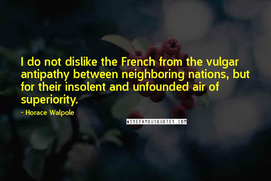 Horace Walpole Quotes: I do not dislike the French from the vulgar antipathy between neighboring nations, but for their insolent and unfounded air of superiority.