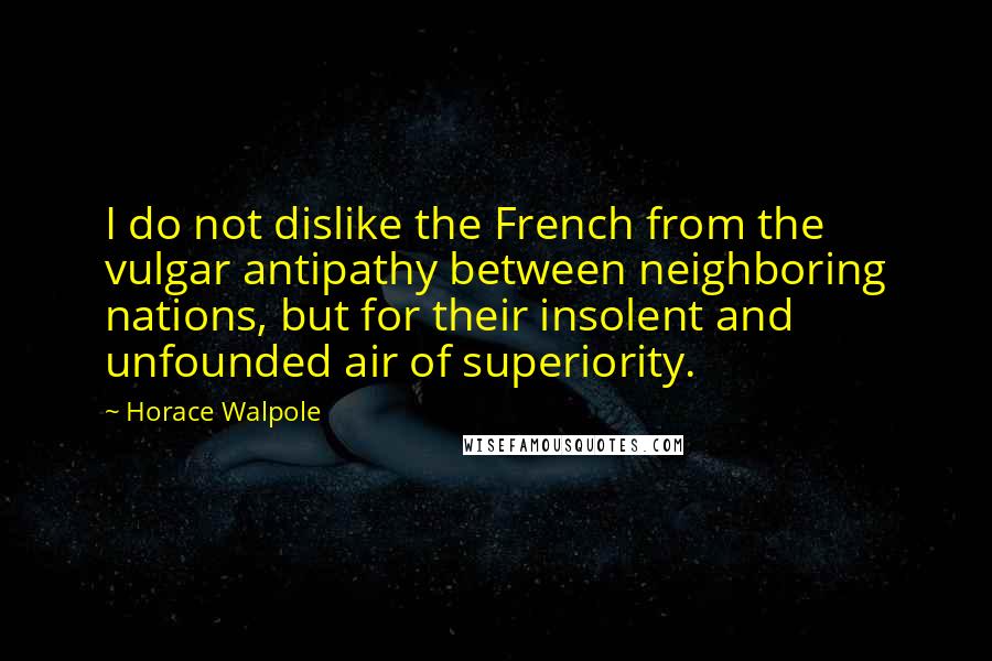 Horace Walpole Quotes: I do not dislike the French from the vulgar antipathy between neighboring nations, but for their insolent and unfounded air of superiority.