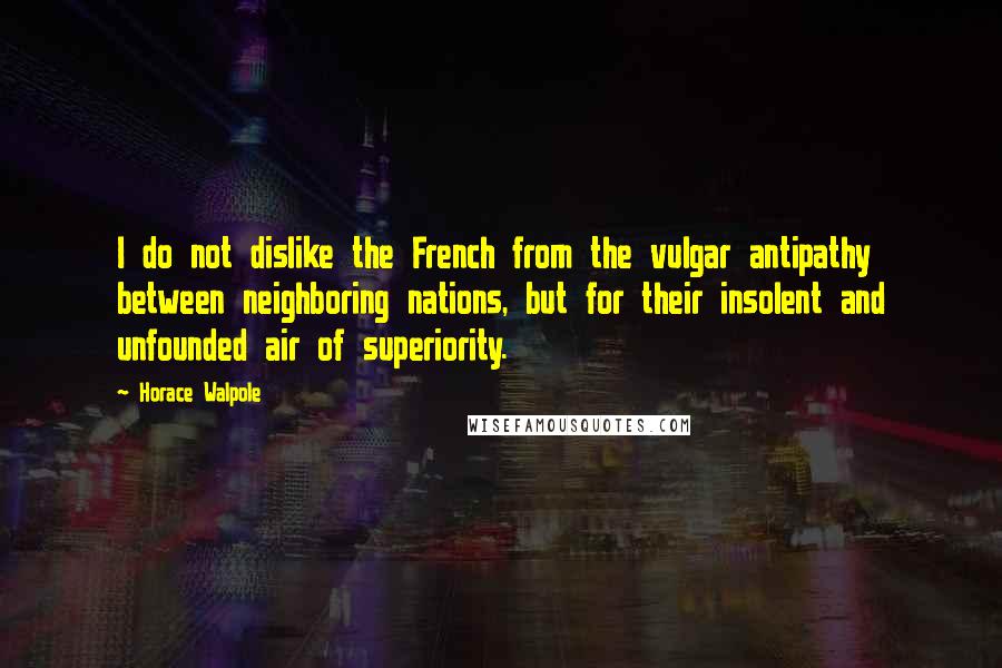 Horace Walpole Quotes: I do not dislike the French from the vulgar antipathy between neighboring nations, but for their insolent and unfounded air of superiority.