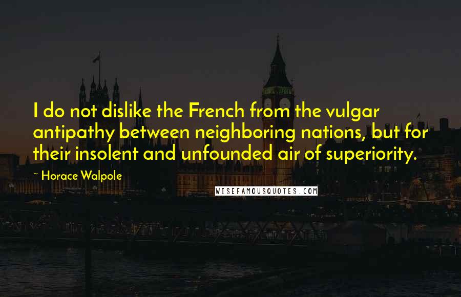 Horace Walpole Quotes: I do not dislike the French from the vulgar antipathy between neighboring nations, but for their insolent and unfounded air of superiority.