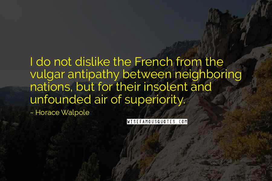 Horace Walpole Quotes: I do not dislike the French from the vulgar antipathy between neighboring nations, but for their insolent and unfounded air of superiority.