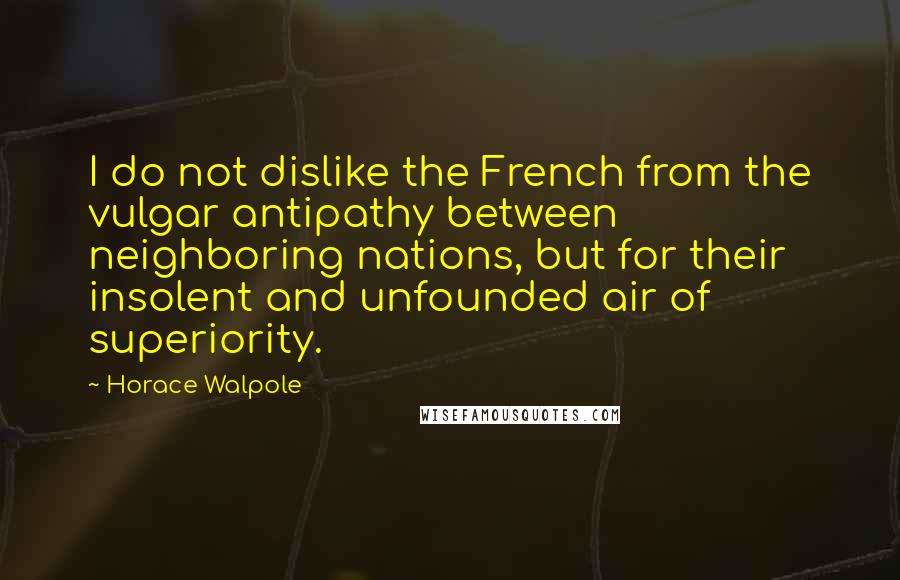 Horace Walpole Quotes: I do not dislike the French from the vulgar antipathy between neighboring nations, but for their insolent and unfounded air of superiority.