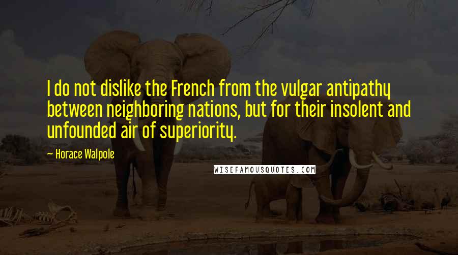 Horace Walpole Quotes: I do not dislike the French from the vulgar antipathy between neighboring nations, but for their insolent and unfounded air of superiority.