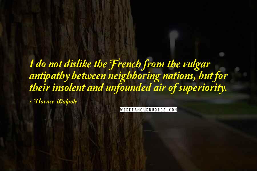 Horace Walpole Quotes: I do not dislike the French from the vulgar antipathy between neighboring nations, but for their insolent and unfounded air of superiority.