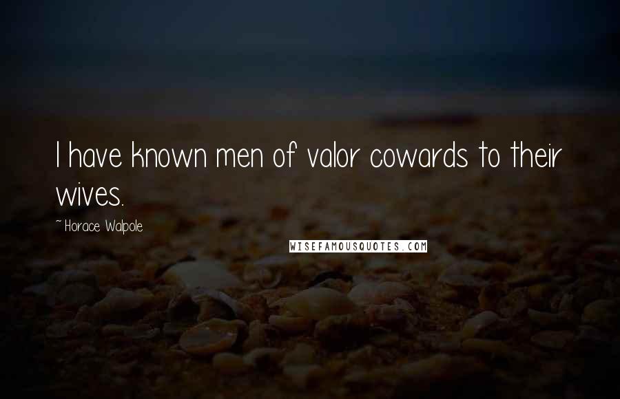 Horace Walpole Quotes: I have known men of valor cowards to their wives.