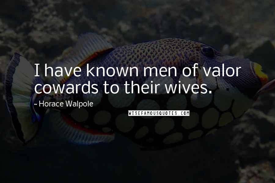 Horace Walpole Quotes: I have known men of valor cowards to their wives.