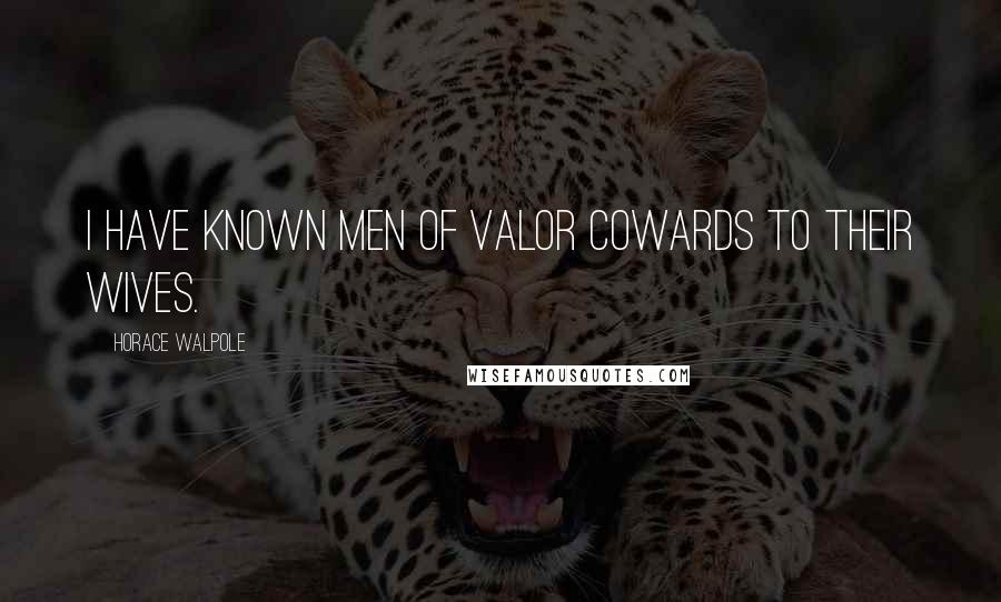 Horace Walpole Quotes: I have known men of valor cowards to their wives.